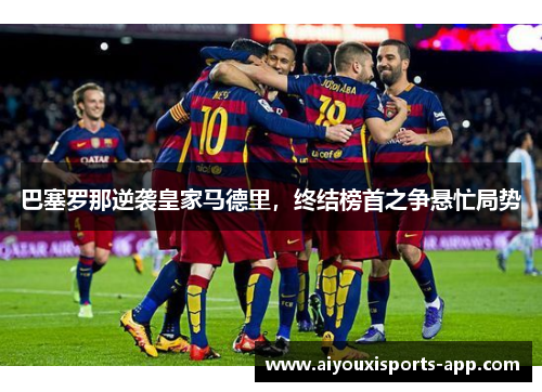 巴塞罗那逆袭皇家马德里，终结榜首之争悬忙局势