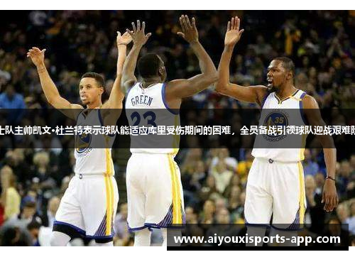 勇士队主帅凯文·杜兰特表示球队能适应库里受伤期间的困难，全员备战引领球队迎战艰难阶段