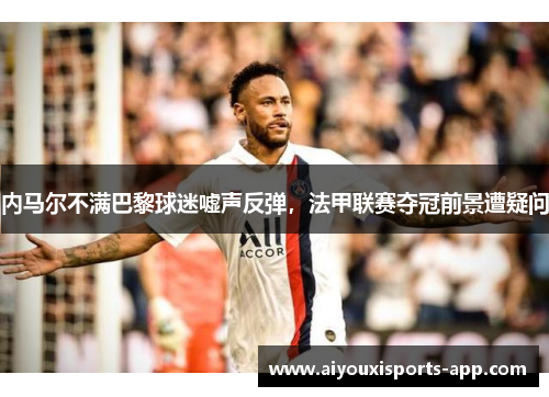 内马尔不满巴黎球迷嘘声反弹，法甲联赛夺冠前景遭疑问