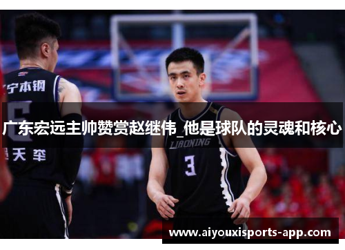 广东宏远主帅赞赏赵继伟_他是球队的灵魂和核心