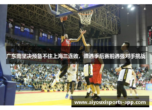 广东南坚决预备不住上海三连败，遭遇季后赛前遇强对手挑战