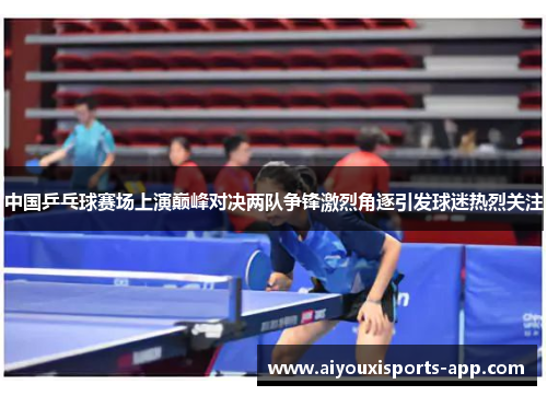 中国乒乓球赛场上演巅峰对决两队争锋激烈角逐引发球迷热烈关注