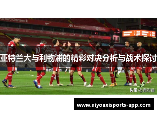 亚特兰大与利物浦的精彩对决分析与战术探讨