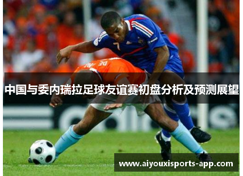 中国与委内瑞拉足球友谊赛初盘分析及预测展望