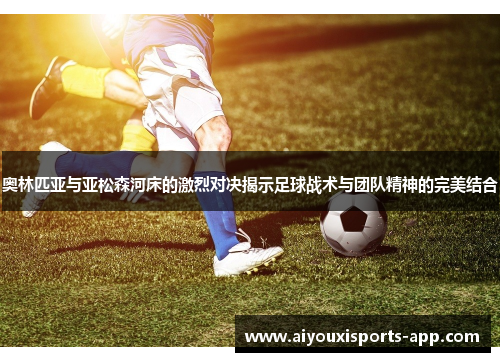 奥林匹亚与亚松森河床的激烈对决揭示足球战术与团队精神的完美结合