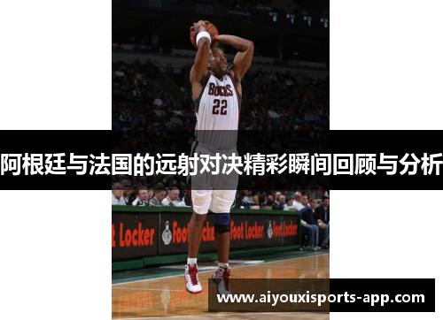 阿根廷与法国的远射对决精彩瞬间回顾与分析