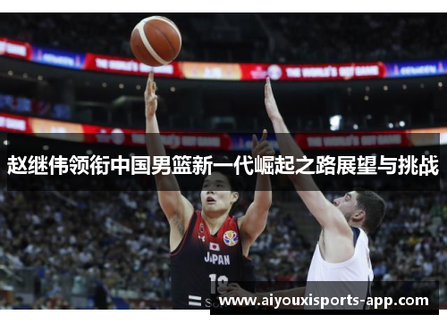 赵继伟领衔中国男篮新一代崛起之路展望与挑战